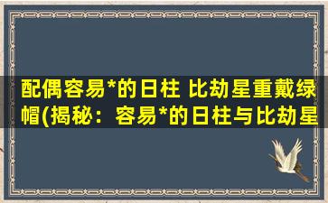 配偶容易*的日柱 比劫星重戴绿帽(揭秘：容易*的日柱与比劫星，绿帽概率惊人！)